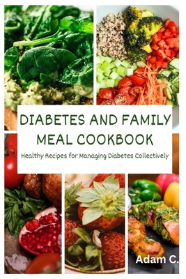 Diabetes and Family Meal Cookbook: Healthy Recipes for Managing Diabetes Collectively - C, Adam