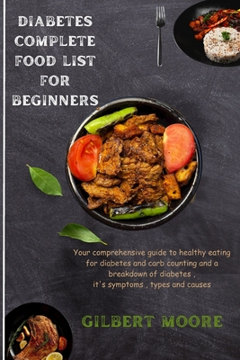 Diabetes Complete Food List for Beginners: Your comprehensive guide to healthy eating for diabetes and carb counting and a breakdown of diabetes, it's symptoms, types and causes - Moore, Gilbert