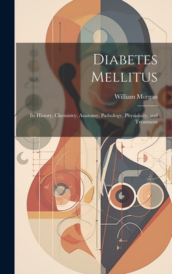 Diabetes Mellitus: Its History, Chemistry, Anatomy, Pathology, Physiology, and Treatment - Morgan, William