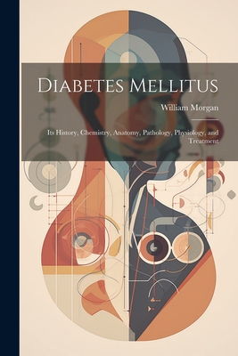 Diabetes Mellitus: Its History, Chemistry, Anatomy, Pathology, Physiology, and Treatment - Morgan, William