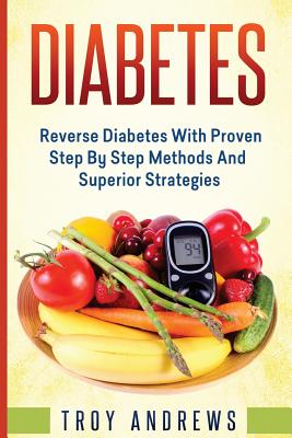 Diabetes: Reverse Diabetes with Proven Step by Step Methods and Superior Strategies - Andrews, Troy