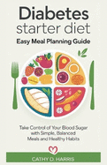 Diabetes Starter Diet Easy Meal Planning Guide: Take Control of Your Blood Sugar with Simple, Balanced Meals and Healthy Habits