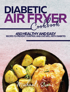 Diabetic Air Fryer Cookbook: 450 Healthy and Easy Recipes to Prevent, Control and Live Well with Diabetes