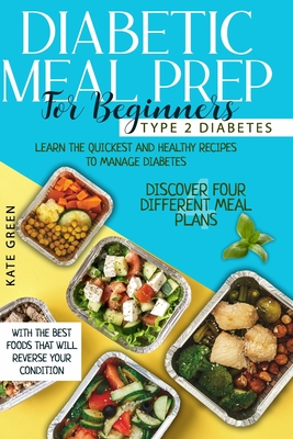 Diabetic Meal Prep for Beginners: Type 2 Diabetes-Learn The Quickest And Healthy Recipes To Manage Diabetes. Discover Four Different Meal Plans With The Best Foods That Will Reverse Your Condition - Green, Kate