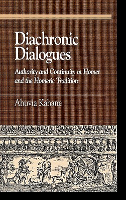 Diachronic Dialogues: Authority and Continuity in Homer and the Homeric Tradition - Kahane, Ahuvia