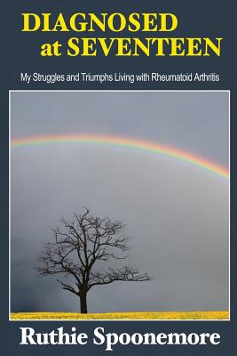 Diagnosed at Seventeen: My Struggles and Triumphs Living With Rheumatoid Arthritis - Spoonemore, Ruthie