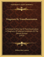 Diagnosis by Transillumination: A Treatise on the Use of Transillumination in Diagnosis of Infected Conditions of the Dental Process (1922)