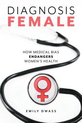 Diagnosis Female: How Medical Bias Endangers Women's Health - Dwass, Emily