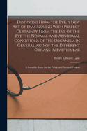 Diagnosis From the eye, a new art of Diagnosing With Perfect Certainty From the Iris of the eye the Normal and Abnormal Conditions of the Organism in General and of the Different Organs in Particular; a Scientific Essay for the Public and Medical Professi