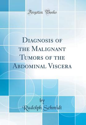 Diagnosis of the Malignant Tumors of the Abdominal Viscera (Classic Reprint) - Schmidt, Rudolph