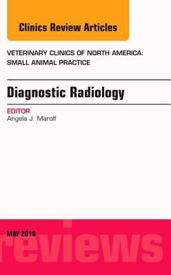 Diagnostic Radiology, an Issue of Veterinary Clinics of North America: Small Animal Practice: Volume 46-3 - Marolf, Angela J