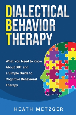 Dialectical Behavior Therapy: What You Need to Know About DBT and a Simple Guide to Cognitive Behavioral Therapy - Metzger, Heath