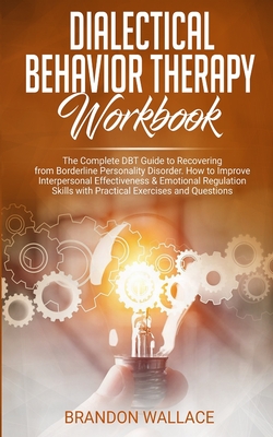 Dialectical Behavior Therapy Workbook: The Complete DBT Guide to Recovering from Borderline Personality Disorder. How to Improve Interpersonal Effectiveness & Emotional Regulation Skills with Practical Exercises and Questions. - Wallace, Brandon