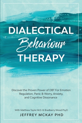 Dialectical Behaviour Therapy: Discover the Proven Power of DBT For Emotion Regulation, Panic & Worry, Anxiety, and Cognitive Dissonance: With Matthew Taylor M.D. & Bradberry Wood PsyD - McKay, Jeffrey