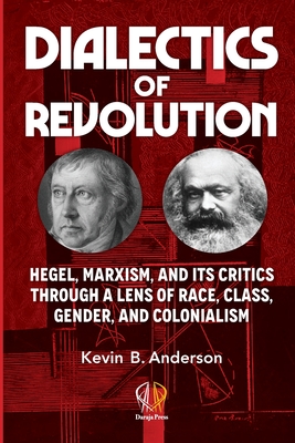Dialectics of Revolution: Hegel, Marxism, and Its Critics Through a Lens of Race, Class, Gender, and Colonialism - Anderson, Kevin B