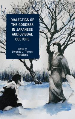 Dialectics of the Goddess in Japanese Audiovisual Culture - Torres Hortelano, Lorenzo J. (Contributions by), and Ehrlich, Linda C. (Contributions by), and Gonzlez-Lpez, Irene...