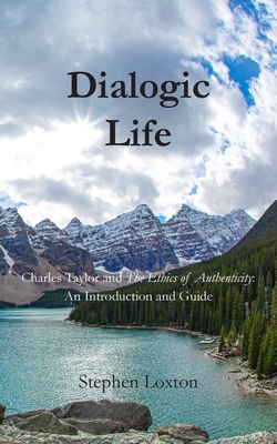 Dialogic Life: Charles Taylor and The Ethics of Authenticity: An Introduction and Guide - Loxton, Stephen