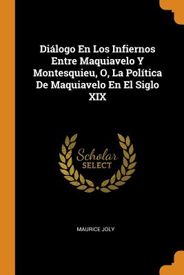 Dialogo En Los Infiernos Entre Maquiavelo y Montesquieu, O, La Politica de Maquiavelo En El Siglo XIX - Joly, Maurice