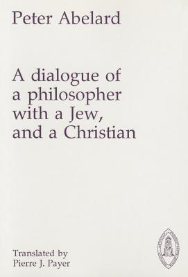 Dialogue of a Philosopher with a Jew and a Christian - Abelard, Peter, and Payer, Pierre (Translated by)
