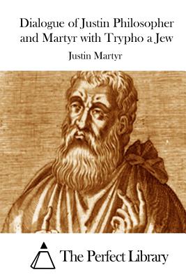 Dialogue of Justin Philosopher and Martyr with Trypho a Jew - The Perfect Library (Editor), and Martyr, Justin