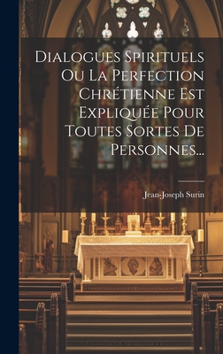 Dialogues Spirituels Ou La Perfection Chretienne Est Expliquee Pour Toutes Sortes de Personnes... - Surin, Jean-Joseph