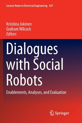 Dialogues with Social Robots: Enablements, Analyses, and Evaluation - Jokinen, Kristiina (Editor), and Wilcock, Graham (Editor)