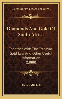 Diamonds and Gold of South Africa: Together with the Transvaal Gold Law and Other Useful Information (1888) - Mitchell, Henry