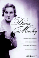 Diana Mosley: A Biography of the Glamorous Mitford Sister Who Became Hitler's Friend and Married the Leader of Britain's Fascists - Dalley, Jan
