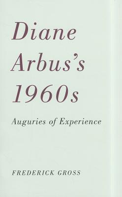 Diane Arbus's 1960s: Auguries of Experience - Gross, Frederick