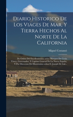 Diario Historico de Los Viages de Mar, Y Tierra Hechos Al Norte de la California: de Orden del Excellentissimo Seor Marques de Croix Virrey, Governador, Y Capitan General de la Nueva Espaa, Y Por Direccion del Illustrissimo Seor D. Joseph de Gal... - Costanso, Miguel