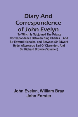 Diary And Correspondence Of John Evelyn: To Which Is Subjoined The Private Correspondence Between King Charles I. And Sir Edward Nicholas, And Between Sir Edward Hyde, Afterwards Earl Of Clarendon, And Sir Richard Browne (Volume I) - Evelyn, John