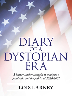 Diary of a Dystopian Era: A History Teacher Struggles to Navigate a Pandemic and the Politics of 2020-2021 - Larkey, Lois