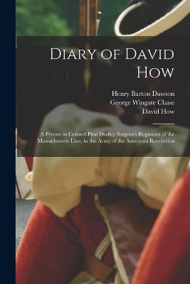 Diary of David How: A Private in Colonel Paul Dudley Sargent's Regiment of the Massachusetts Line, in the Army of the American Revolution - How, David, and Dawson, Henry Barton, and Chase, George Wingate