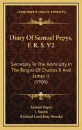 Diary of Samuel Pepys, F. R. S. V2: Secretary to the Admiralty in the Reigns of Charles II and James II (1906)