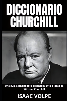 DICCIONARIO CHURCHILL Una gu?a esencial para el pensamiento e ideas de Winston Churchill: Legado y memoria del gran l?der. - Volpe, Isaac