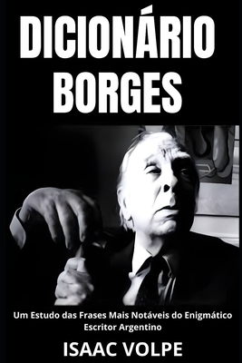 DICION?RIO BORGES. Um Estudo das Frases Mais Notveis do Enigmtico Escritor Argentino: Uma anlise do significado da escrita de Jorge Luis Borges com frases de exemplo para melhor compreens?o. - Volpe, Isaac