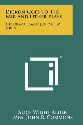 Dickon Goes to the Fair and Other Plays: The Drama League Junior Play Series - Alden, Alice Wight, and Commons, Mrs John R, and Kingsbury, Sara R