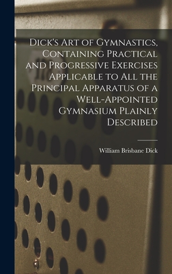 Dick's art of Gymnastics, Containing Practical and Progressive Exercises Applicable to all the Principal Apparatus of a Well-appointed Gymnasium Plainly Described - Dick, William Brisbane