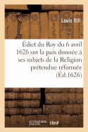 ?dict Du Roy Du 6 Avril 1626, Sur La Paix Qu'il a Donn?e ? Ses Subjets de la Religion: Pr?tendue R?form?e