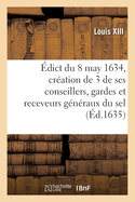 ?dict Du Roy Du 8 May 1634, Portant Cr?ation Et Establissement de 3 de Ses Conseillers, Gardes: Et Receveurs G?n?raux Du Sel, 3 Aussi Ses Conseillers, Controlleurs G?n?raux, Un Advocat