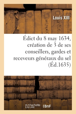 ?dict Du Roy Du 8 May 1634, Portant Cr?ation Et Establissement de 3 de Ses Conseillers, Gardes: Et Receveurs G?n?raux Du Sel, 3 Aussi Ses Conseillers, Controlleurs G?n?raux, Un Advocat - Louis XIII