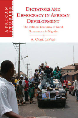 Dictators and Democracy in African Development: The Political Economy of Good Governance in Nigeria - LeVan, A. Carl