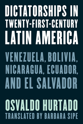 Dictatorships in Twenty-First-Century Latin America: Venezuela, Bolivia, Nicaragua, Ecuador, and El Salvador - Hurtado, Osvaldo, and Sipe, Barbara (Translated by)