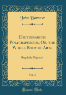 Dictionarium Polygraphicum, Or, the Whole Body of Arts, Vol. 1: Regularly Digested (Classic Reprint)
