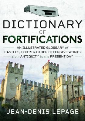 Dictionary of Fortifications: An illustrated glossary of castles, forts, and other defensive works from antiquity to the present day - Lepage, Jean-Denis