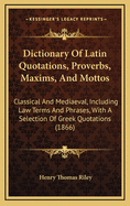Dictionary Of Latin Quotations, Proverbs, Maxims, And Mottos: Classical And Mediaeval, Including Law Terms And Phrases, With A Selection Of Greek Quotations (1866)