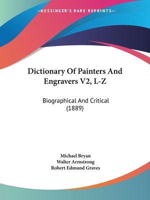 Dictionary Of Painters And Engravers V2, L-Z: Biographical And Critical (1889) - Bryan, Michael, Professor, and Armstrong, Walter, Sir (Editor), and Graves, Robert Edmund (Editor)