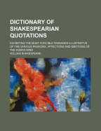 Dictionary of Shakespearian Quotations. Exhibiting the Most Forcible Passages Illustrative of the Various Passions, Affections and Emotions of the Human Mind