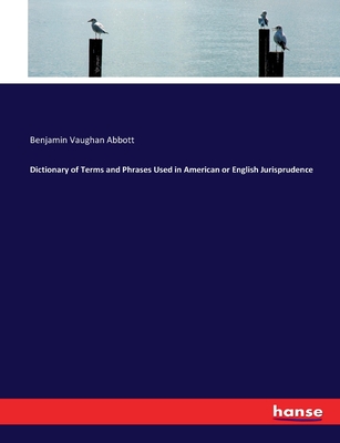 Dictionary of Terms and Phrases Used in American or English Jurisprudence - Abbott, Benjamin Vaughan