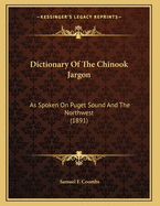 Dictionary of the Chinook Jargon as Spoken on Puget Sound and the Northwest: With Original Indian Names for Prominent Places and Localities with Their Meanings, Historical Sketch, Etc